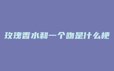 玫瑰香水和一个吻是什么梗