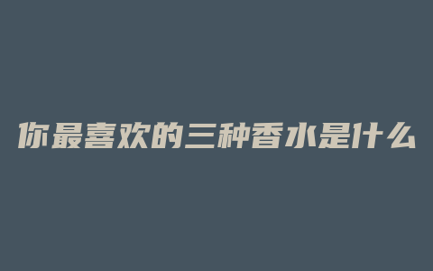 你最喜欢的三种香水是什么