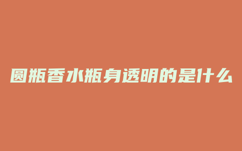 圆瓶香水瓶身透明的是什么