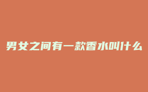 男女之间有一款香水叫什么