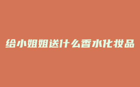 给小姐姐送什么香水化妆品