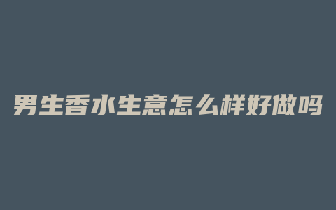 男生香水生意怎么样好做吗