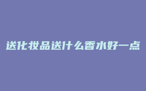 送化妆品送什么香水好一点
