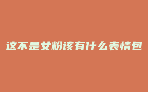 这不是女粉该有什么表情包