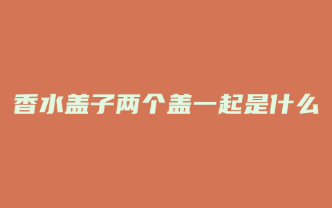 香水盖子两个盖一起是什么