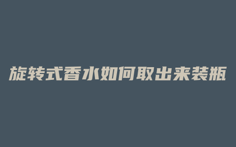 旋转式香水如何取出来装瓶
