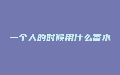 一个人的时候用什么香水