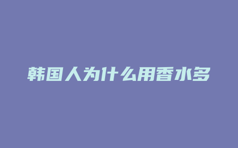 韩国人为什么用香水多