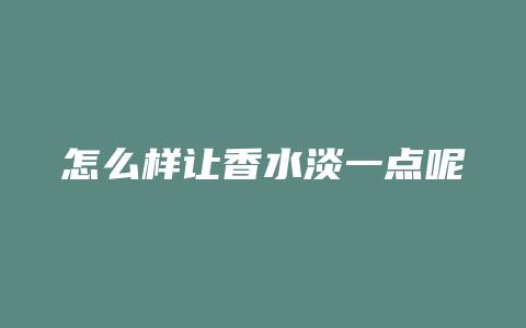 怎么样让香水淡一点呢