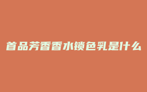 首品芳香香水锁色乳是什么