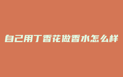 自己用丁香花做香水怎么样