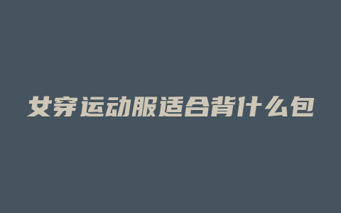 女穿运动服适合背什么包