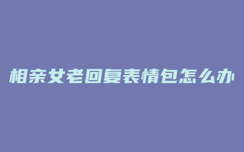 相亲女老回复表情包怎么办