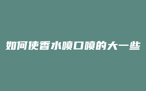 如何使香水喷口喷的大一些