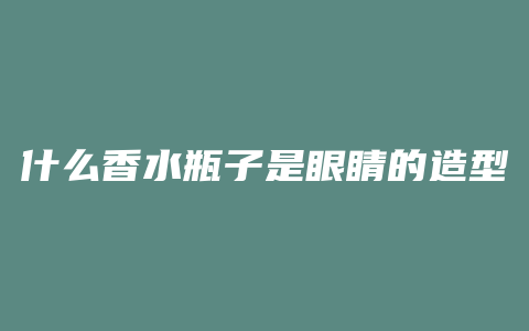 什么香水瓶子是眼睛的造型