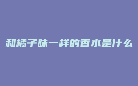 和橘子味一样的香水是什么