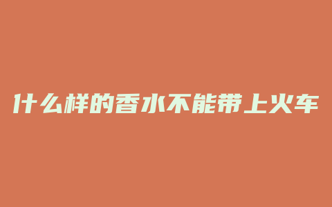 什么样的香水不能带上火车
