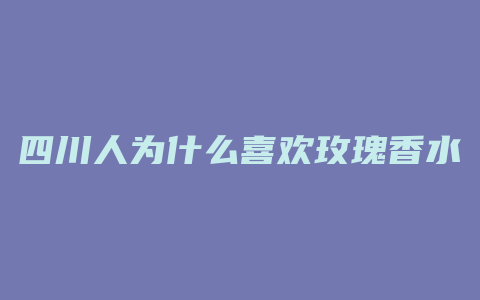 四川人为什么喜欢玫瑰香水