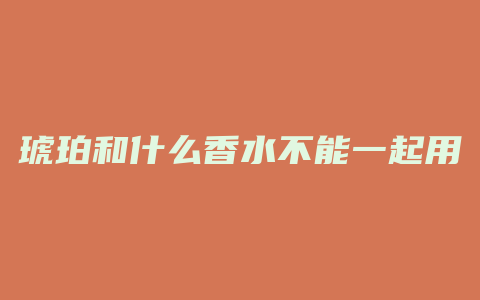 琥珀和什么香水不能一起用