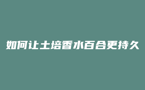 如何让土培香水百合更持久
