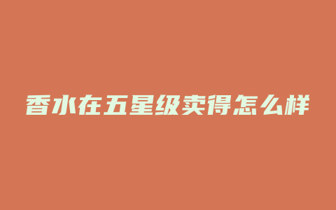 香水在五星级卖得怎么样