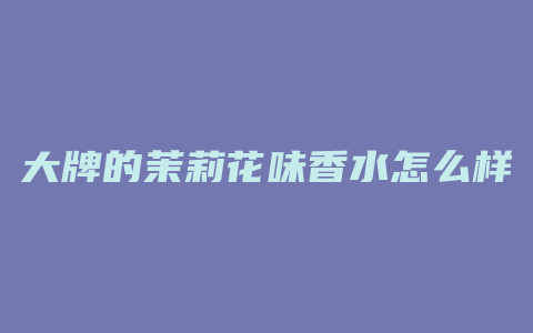 大牌的茉莉花味香水怎么样