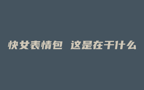 快女表情包 这是在干什么