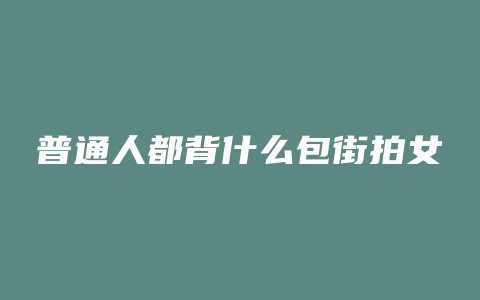 普通人都背什么包街拍女
