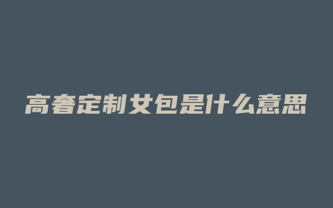 高奢定制女包是什么意思
