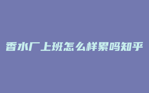 香水厂上班怎么样累吗知乎