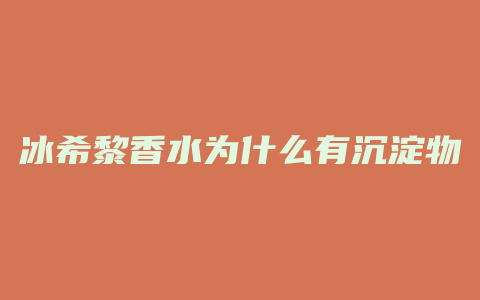 冰希黎香水为什么有沉淀物