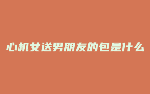 心机女送男朋友的包是什么