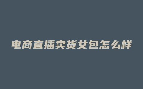 电商直播卖货女包怎么样