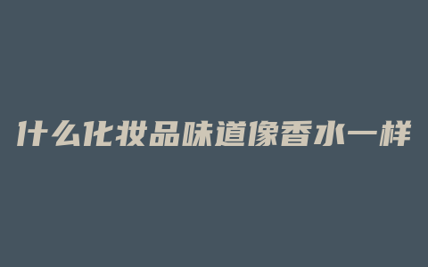 什么化妆品味道像香水一样