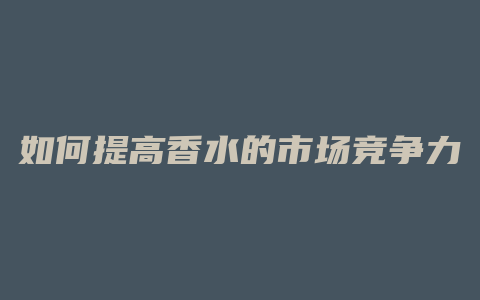 如何提高香水的市场竞争力