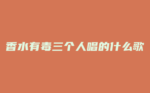 香水有毒三个人唱的什么歌