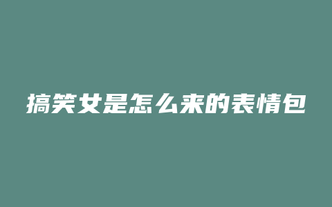 搞笑女是怎么来的表情包