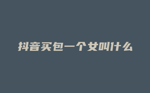 抖音买包一个女叫什么