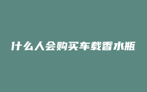 什么人会购买车载香水瓶