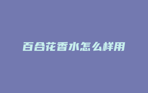 百合花香水怎么样用