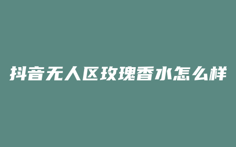 抖音无人区玫瑰香水怎么样
