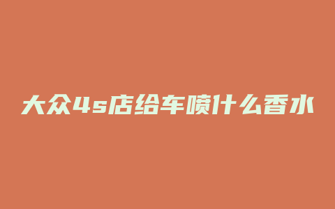 大众4s店给车喷什么香水