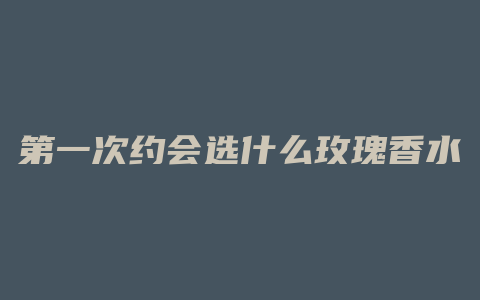 第一次约会选什么玫瑰香水