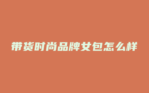 带货时尚品牌女包怎么样