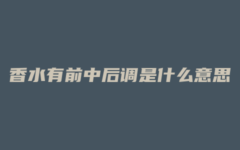 香水有前中后调是什么意思