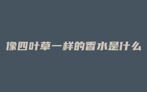 像四叶草一样的香水是什么