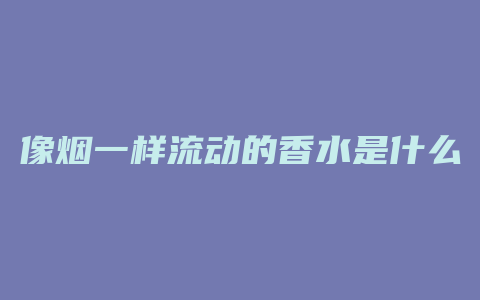 像烟一样流动的香水是什么