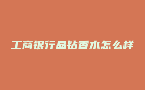 工商银行晶钻香水怎么样