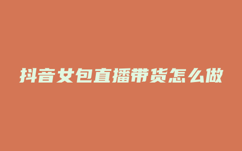 抖音女包直播带货怎么做