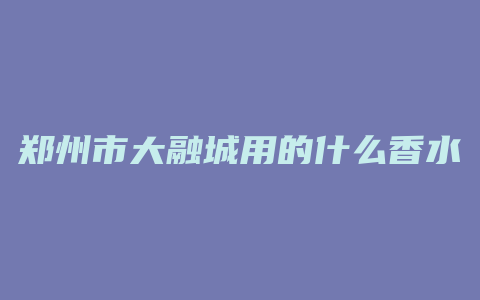郑州市大融城用的什么香水